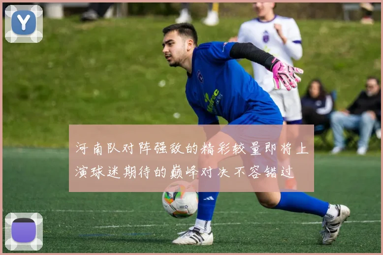 河南队对阵强敌的精彩较量即将上演球迷期待的巅峰对决不容错过