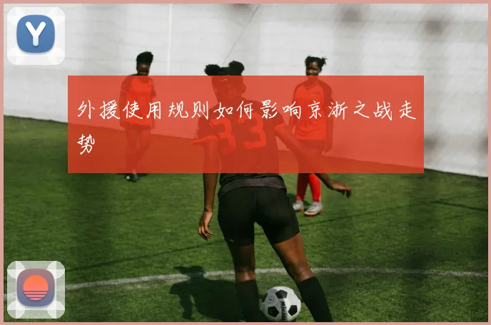 外援使用规则如何影响京浙之战走势