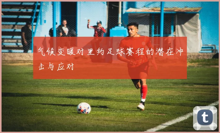 气候变暖对里约足球赛程的潜在冲击与应对