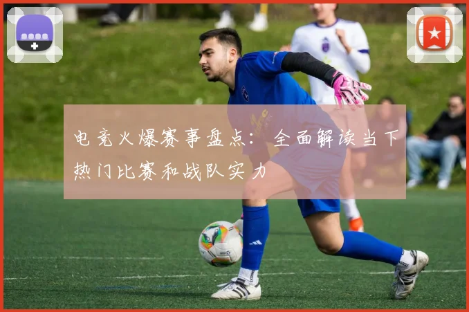 电竞火爆赛事盘点：全面解读当下热门比赛和战队实力