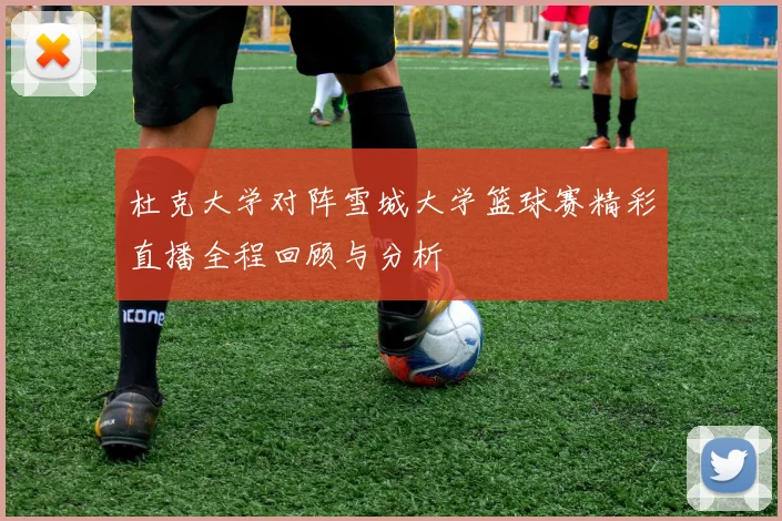 杜克大学对阵雪城大学篮球赛精彩直播全程回顾与分析