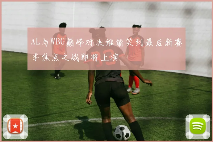 AL与WBG巅峰对决谁能笑到最后新赛季焦点之战即将上演