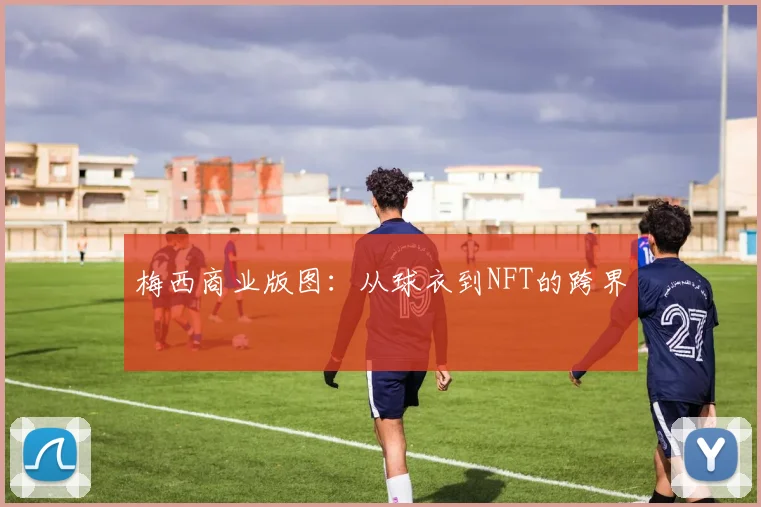 梅西商业版图：从球衣到NFT的跨界