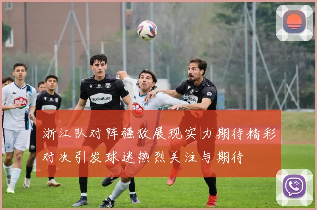 浙江队对阵强敌展现实力期待精彩对决引发球迷热烈关注与期待