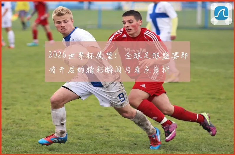 2026世界杯展望：全球足球盛宴即将开启的精彩瞬间与看点分析