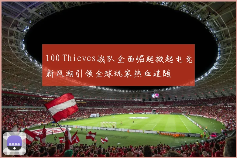 100 Thieves战队全面崛起掀起电竞新风潮引领全球玩家热血追随