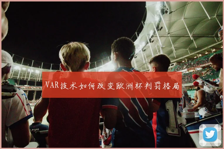VAR技术如何改变欧洲杯判罚格局