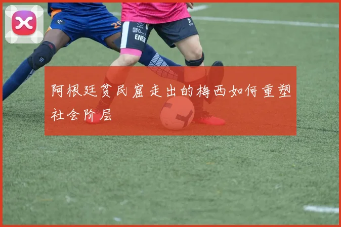 阿根廷贫民窟走出的梅西如何重塑社会阶层