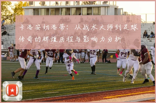 卡洛安切洛蒂：从战术大师到足球传奇的辉煌历程与影响力分析