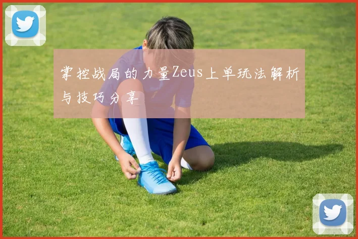 掌控战局的力量Zeus上单玩法解析与技巧分享