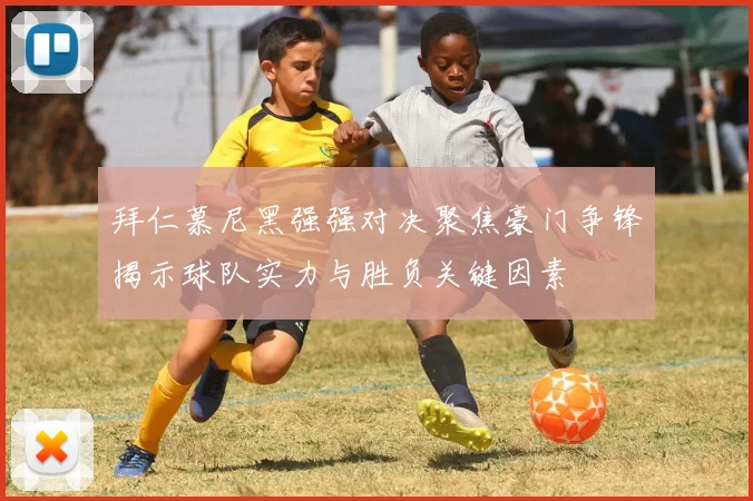 拜仁慕尼黑强强对决聚焦豪门争锋揭示球队实力与胜负关键因素