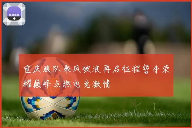 重庆狼队乘风破浪再启征程誓夺荣耀巅峰点燃电竞激情