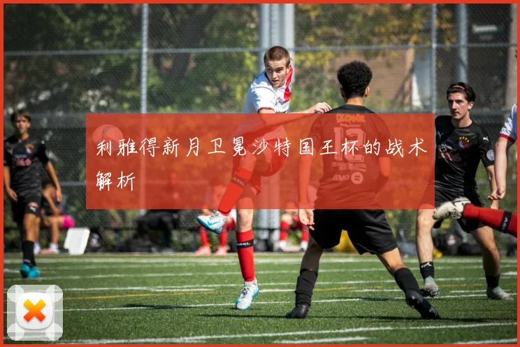 利雅得新月卫冕沙特国王杯的战术解析