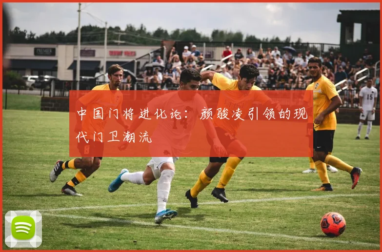 中国门将进化论：颜骏凌引领的现代门卫潮流