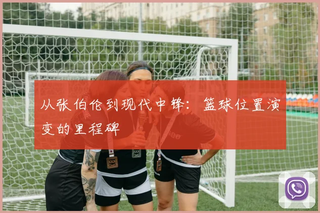从张伯伦到现代中锋：篮球位置演变的里程碑