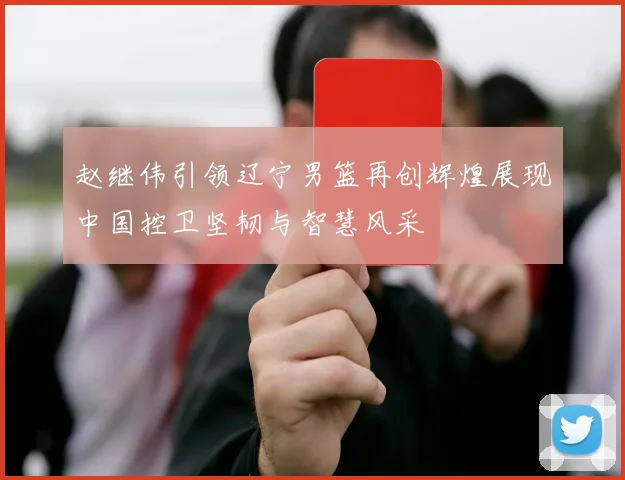 赵继伟引领辽宁男篮再创辉煌展现中国控卫坚韧与智慧风采