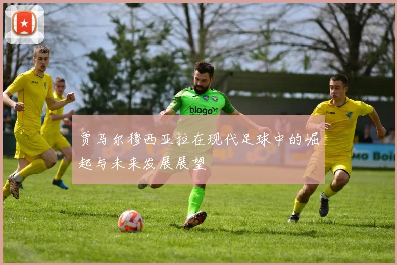 贾马尔穆西亚拉在现代足球中的崛起与未来发展展望
