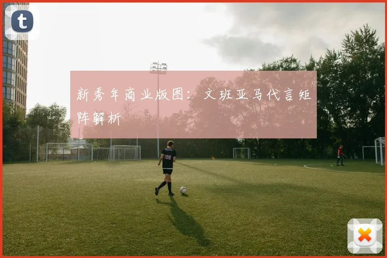 新秀年商业版图：文班亚马代言矩阵解析