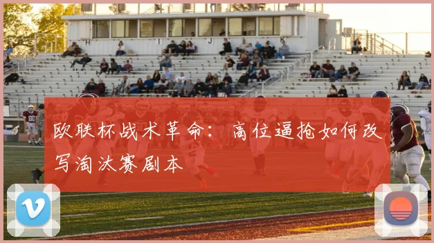 欧联杯战术革命：高位逼抢如何改写淘汰赛剧本