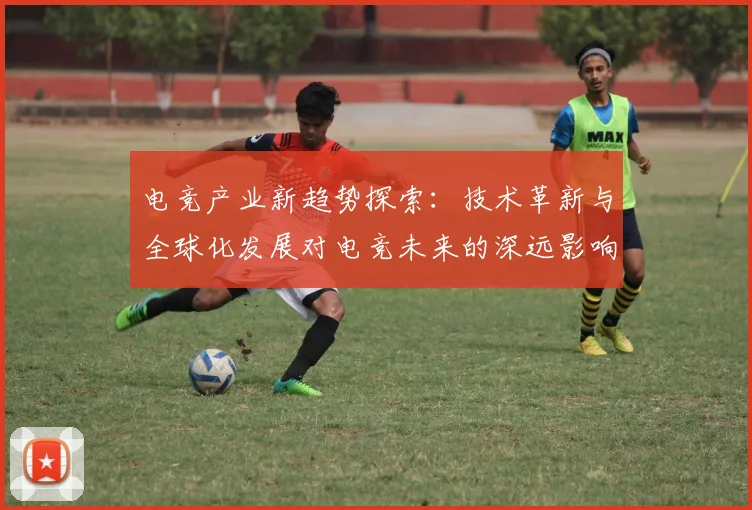 电竞产业新趋势探索：技术革新与全球化发展对电竞未来的深远影响