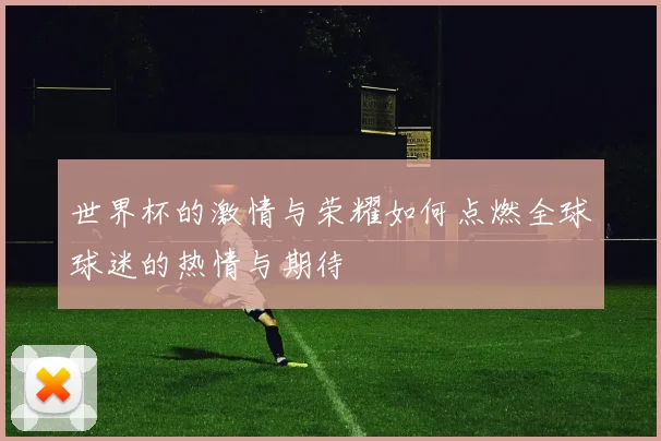 世界杯的激情与荣耀如何点燃全球球迷的热情与期待