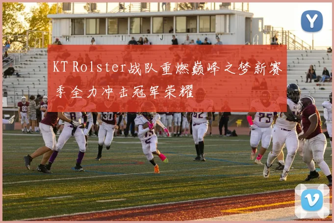 KT Rolster战队重燃巅峰之梦新赛季全力冲击冠军荣耀