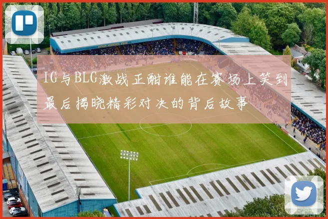 IG与BLG激战正酣谁能在赛场上笑到最后揭晓精彩对决的背后故事