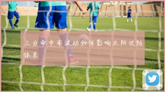 三分命中率波动如何影响太阳攻防体系