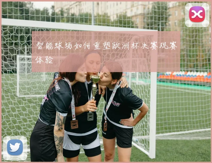 智能球场如何重塑欧洲杯决赛观赛体验