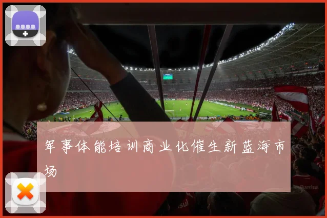 军事体能培训商业化催生新蓝海市场