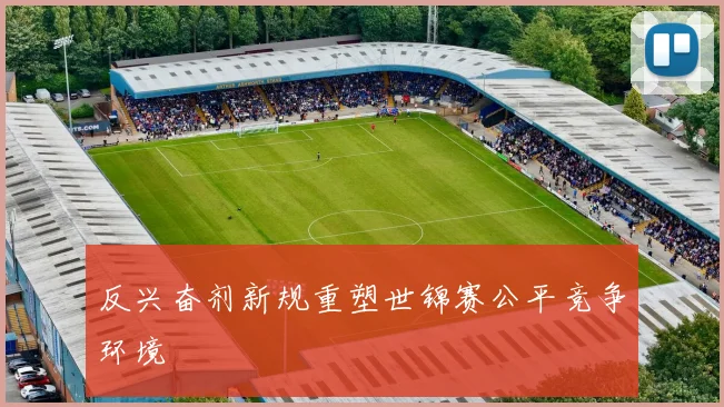 反兴奋剂新规重塑世锦赛公平竞争环境