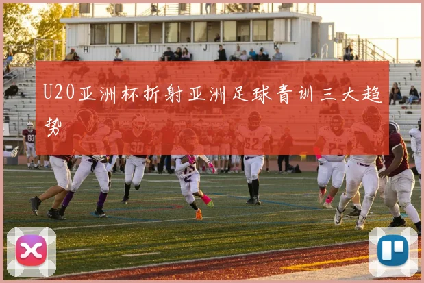 U20亚洲杯折射亚洲足球青训三大趋势
